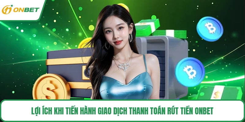 Lợi ích khi tiến hành giao dịch thanh toán rút tiền ONBET